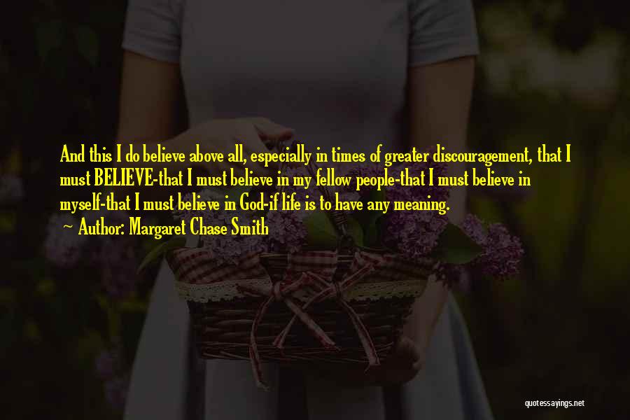Margaret Chase Smith Quotes: And This I Do Believe Above All, Especially In Times Of Greater Discouragement, That I Must Believe-that I Must Believe