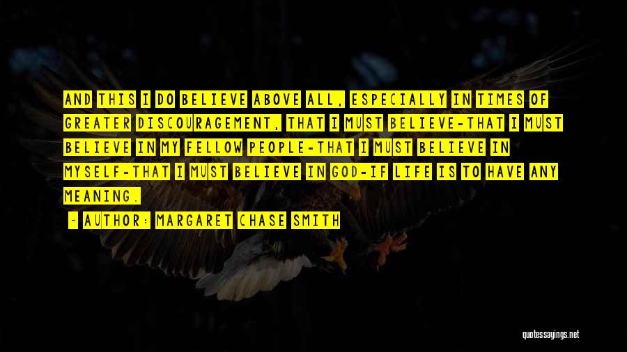 Margaret Chase Smith Quotes: And This I Do Believe Above All, Especially In Times Of Greater Discouragement, That I Must Believe-that I Must Believe