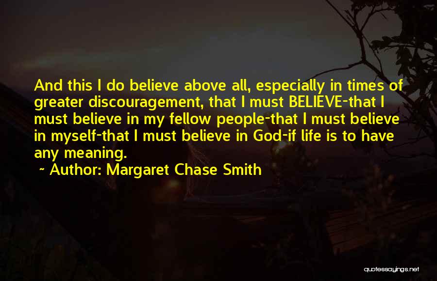 Margaret Chase Smith Quotes: And This I Do Believe Above All, Especially In Times Of Greater Discouragement, That I Must Believe-that I Must Believe