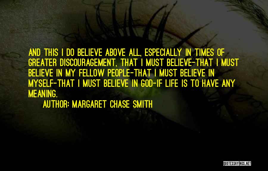 Margaret Chase Smith Quotes: And This I Do Believe Above All, Especially In Times Of Greater Discouragement, That I Must Believe-that I Must Believe