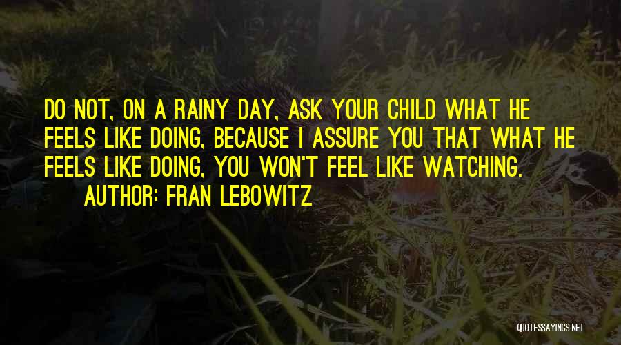 Fran Lebowitz Quotes: Do Not, On A Rainy Day, Ask Your Child What He Feels Like Doing, Because I Assure You That What