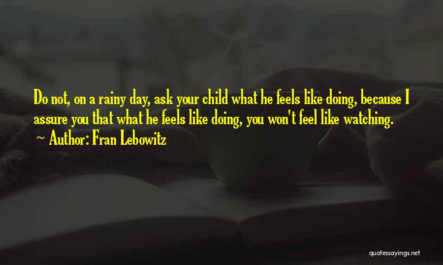 Fran Lebowitz Quotes: Do Not, On A Rainy Day, Ask Your Child What He Feels Like Doing, Because I Assure You That What