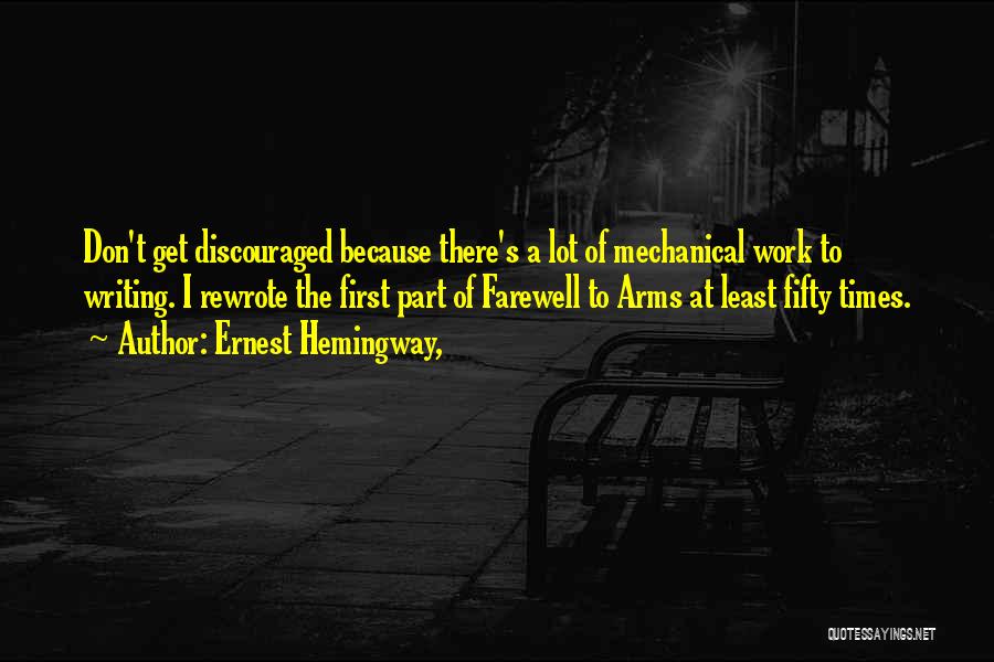 Ernest Hemingway, Quotes: Don't Get Discouraged Because There's A Lot Of Mechanical Work To Writing. I Rewrote The First Part Of Farewell To