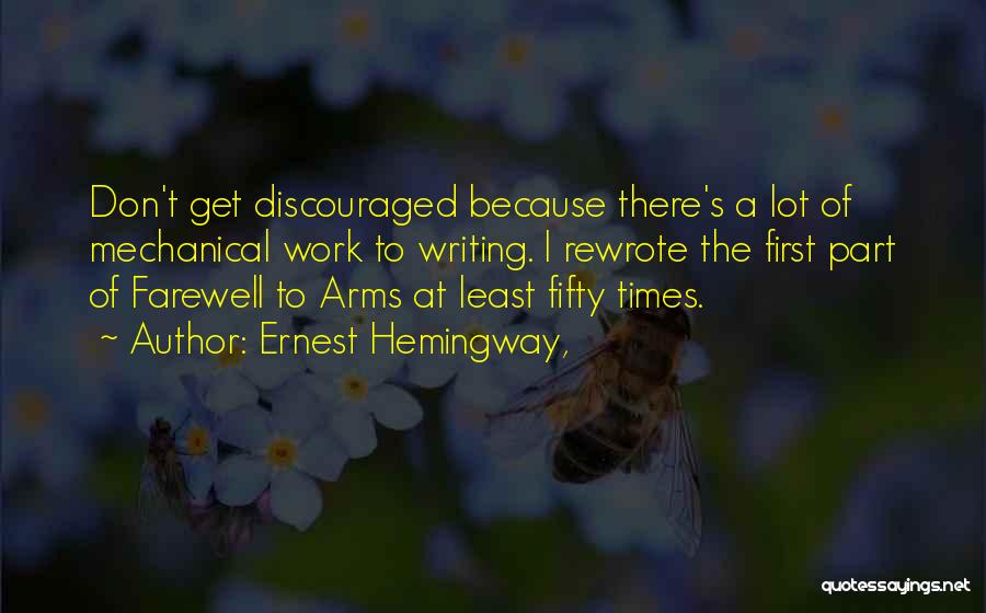 Ernest Hemingway, Quotes: Don't Get Discouraged Because There's A Lot Of Mechanical Work To Writing. I Rewrote The First Part Of Farewell To