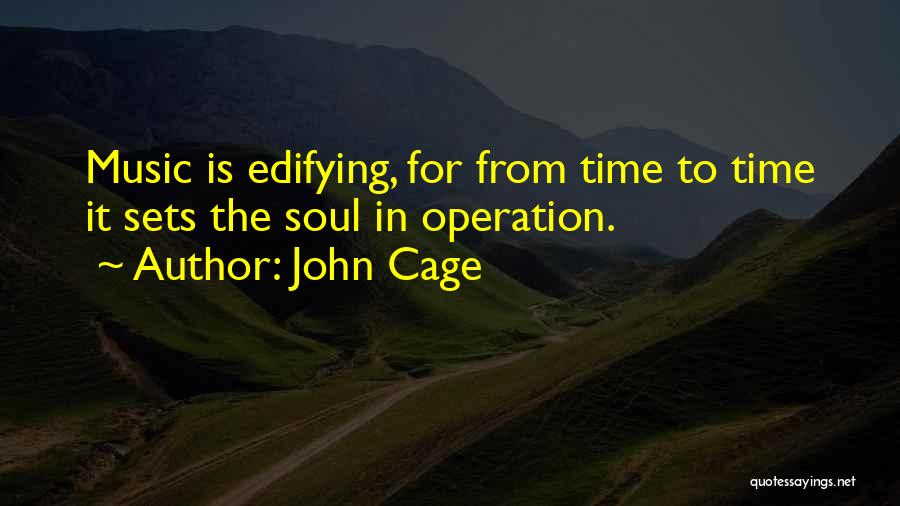 John Cage Quotes: Music Is Edifying, For From Time To Time It Sets The Soul In Operation.