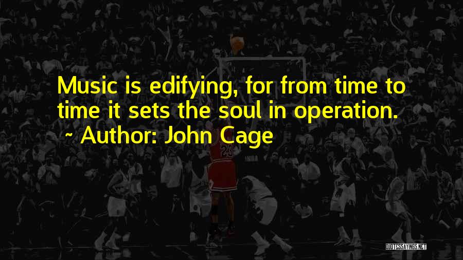 John Cage Quotes: Music Is Edifying, For From Time To Time It Sets The Soul In Operation.
