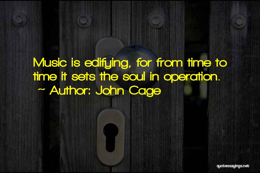 John Cage Quotes: Music Is Edifying, For From Time To Time It Sets The Soul In Operation.