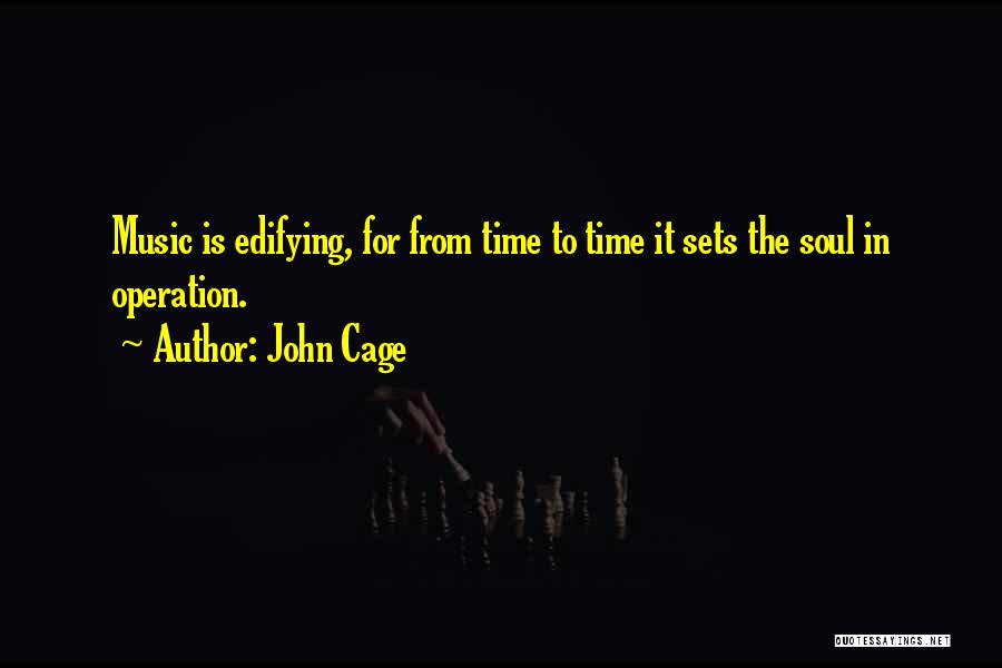 John Cage Quotes: Music Is Edifying, For From Time To Time It Sets The Soul In Operation.