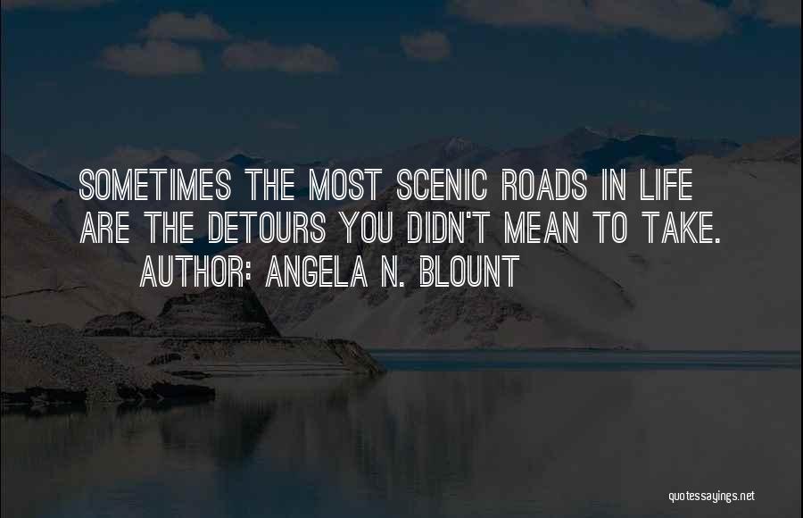 Angela N. Blount Quotes: Sometimes The Most Scenic Roads In Life Are The Detours You Didn't Mean To Take.