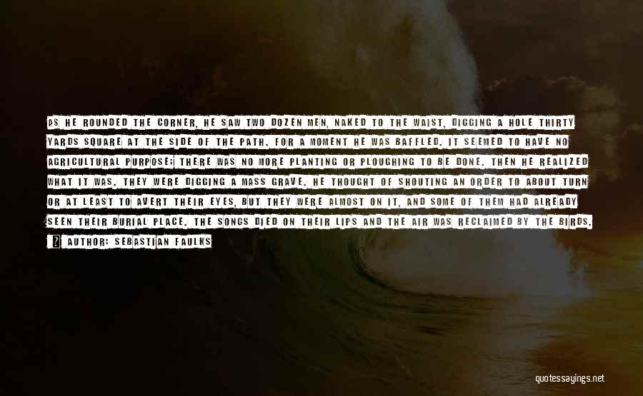 Sebastian Faulks Quotes: As He Rounded The Corner, He Saw Two Dozen Men, Naked To The Waist, Digging A Hole Thirty Yards Square