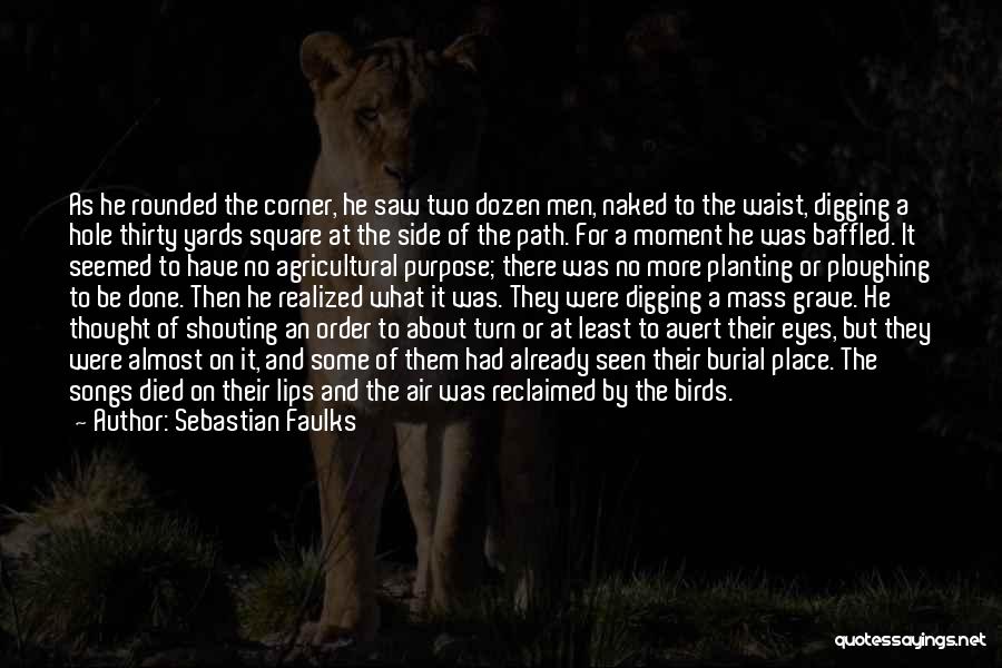 Sebastian Faulks Quotes: As He Rounded The Corner, He Saw Two Dozen Men, Naked To The Waist, Digging A Hole Thirty Yards Square