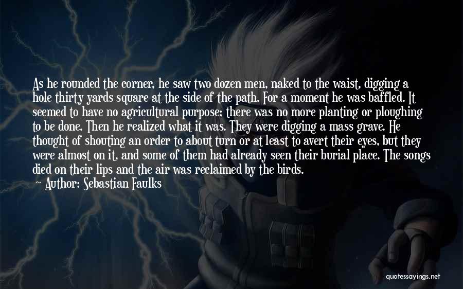 Sebastian Faulks Quotes: As He Rounded The Corner, He Saw Two Dozen Men, Naked To The Waist, Digging A Hole Thirty Yards Square