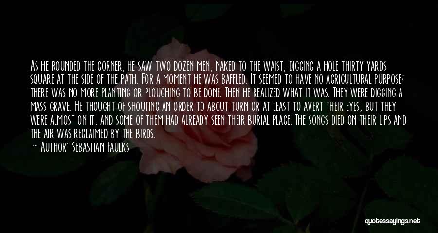 Sebastian Faulks Quotes: As He Rounded The Corner, He Saw Two Dozen Men, Naked To The Waist, Digging A Hole Thirty Yards Square