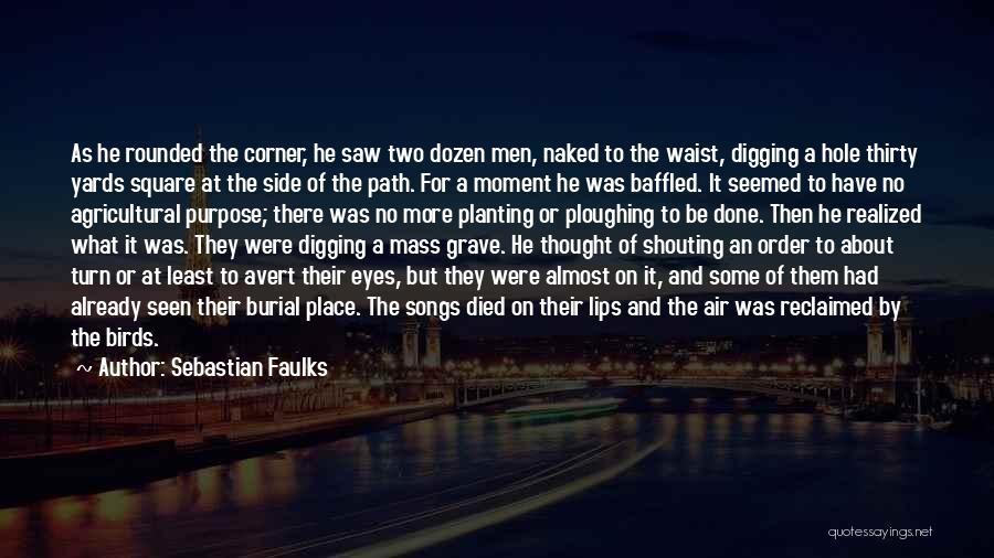 Sebastian Faulks Quotes: As He Rounded The Corner, He Saw Two Dozen Men, Naked To The Waist, Digging A Hole Thirty Yards Square