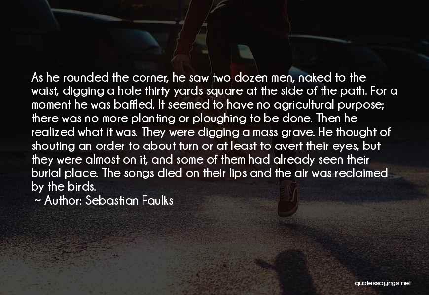 Sebastian Faulks Quotes: As He Rounded The Corner, He Saw Two Dozen Men, Naked To The Waist, Digging A Hole Thirty Yards Square