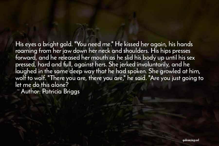 Patricia Briggs Quotes: His Eyes A Bright Gold. You Need Me. He Kissed Her Again, His Hands Roaming From Her Jaw Down Her