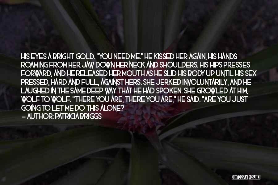 Patricia Briggs Quotes: His Eyes A Bright Gold. You Need Me. He Kissed Her Again, His Hands Roaming From Her Jaw Down Her