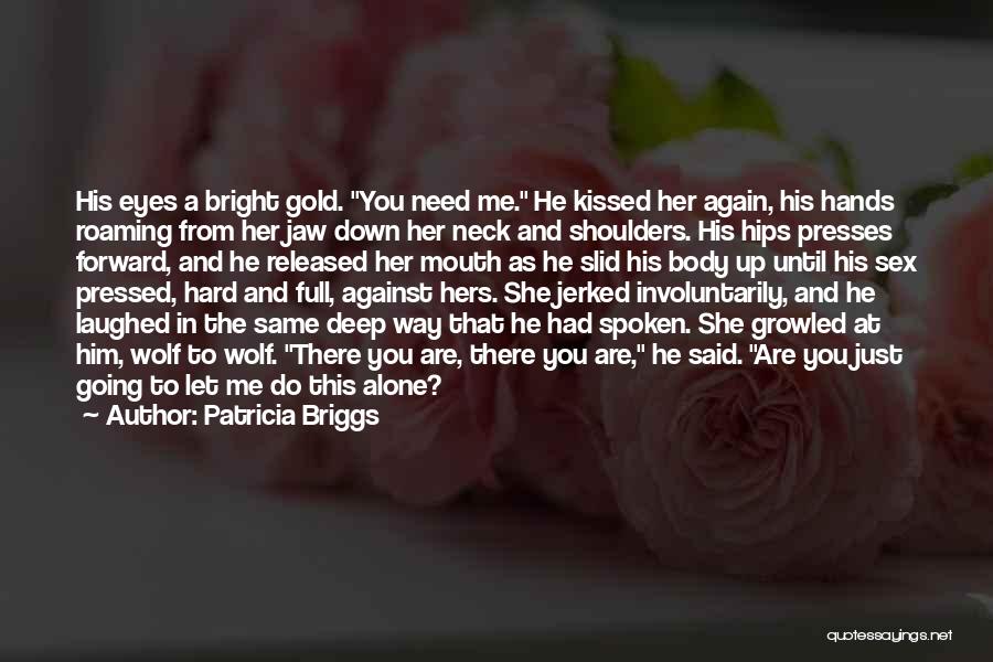 Patricia Briggs Quotes: His Eyes A Bright Gold. You Need Me. He Kissed Her Again, His Hands Roaming From Her Jaw Down Her