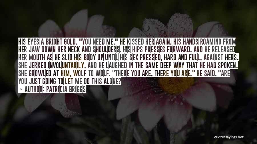 Patricia Briggs Quotes: His Eyes A Bright Gold. You Need Me. He Kissed Her Again, His Hands Roaming From Her Jaw Down Her