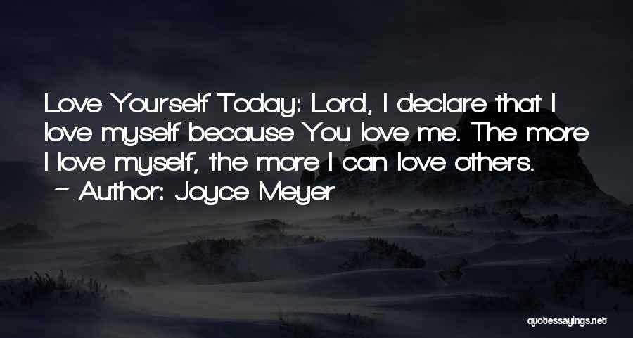 Joyce Meyer Quotes: Love Yourself Today: Lord, I Declare That I Love Myself Because You Love Me. The More I Love Myself, The