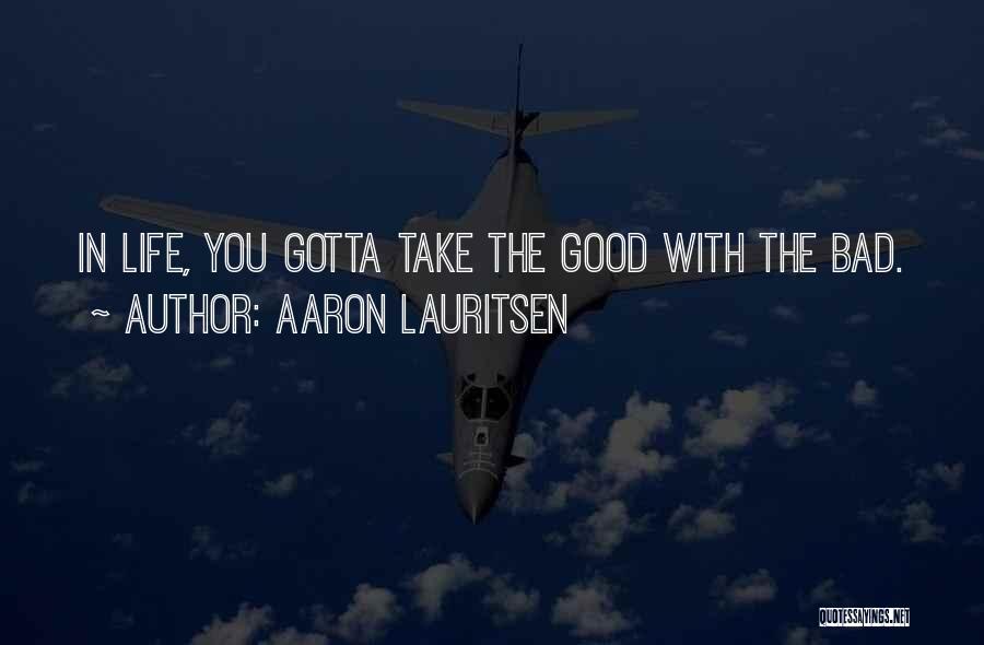 Aaron Lauritsen Quotes: In Life, You Gotta Take The Good With The Bad.