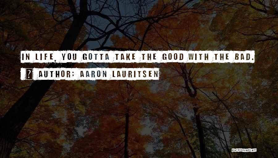 Aaron Lauritsen Quotes: In Life, You Gotta Take The Good With The Bad.