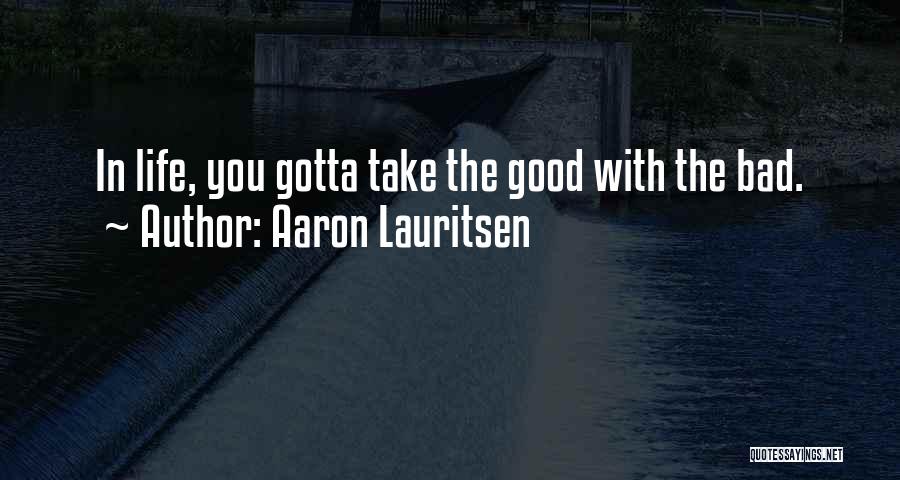 Aaron Lauritsen Quotes: In Life, You Gotta Take The Good With The Bad.