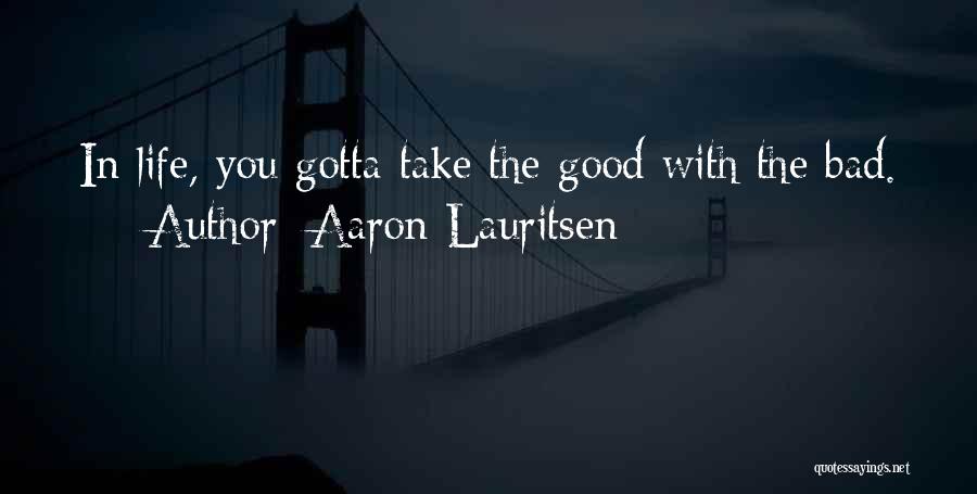 Aaron Lauritsen Quotes: In Life, You Gotta Take The Good With The Bad.