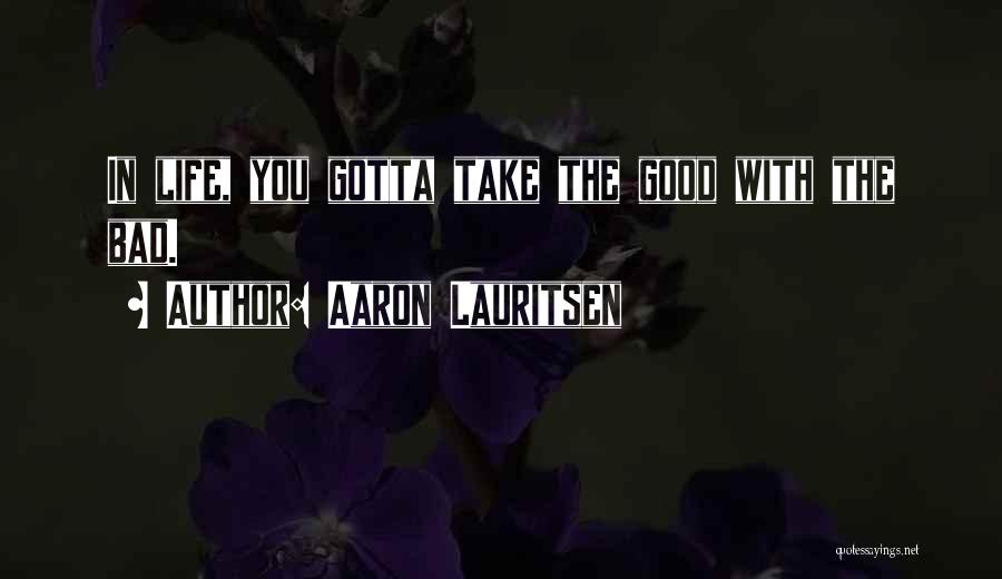 Aaron Lauritsen Quotes: In Life, You Gotta Take The Good With The Bad.