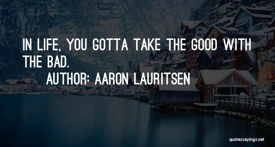 Aaron Lauritsen Quotes: In Life, You Gotta Take The Good With The Bad.