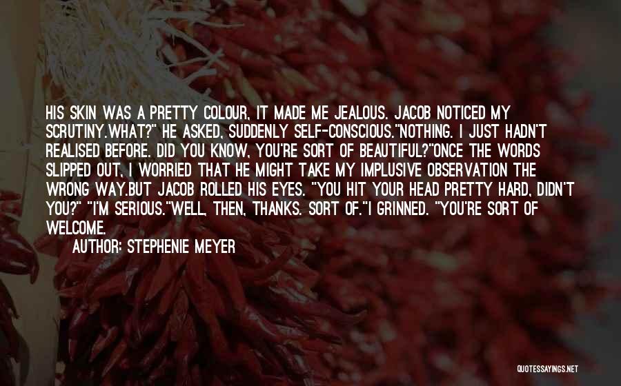 Stephenie Meyer Quotes: His Skin Was A Pretty Colour, It Made Me Jealous. Jacob Noticed My Scrutiny.what? He Asked, Suddenly Self-conscious.nothing. I Just