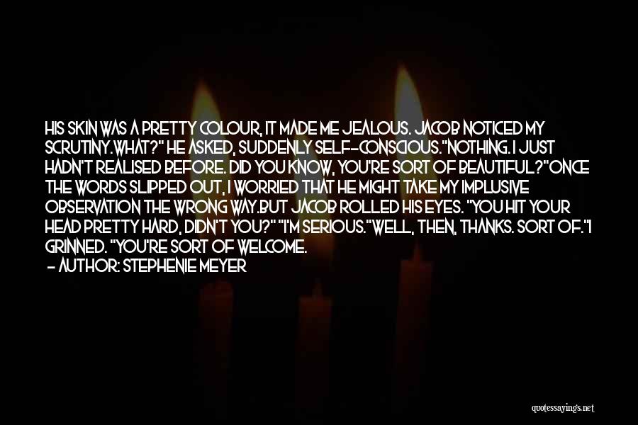 Stephenie Meyer Quotes: His Skin Was A Pretty Colour, It Made Me Jealous. Jacob Noticed My Scrutiny.what? He Asked, Suddenly Self-conscious.nothing. I Just