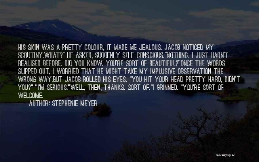 Stephenie Meyer Quotes: His Skin Was A Pretty Colour, It Made Me Jealous. Jacob Noticed My Scrutiny.what? He Asked, Suddenly Self-conscious.nothing. I Just