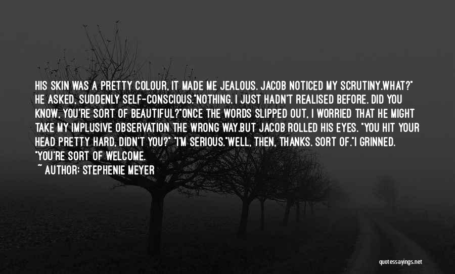 Stephenie Meyer Quotes: His Skin Was A Pretty Colour, It Made Me Jealous. Jacob Noticed My Scrutiny.what? He Asked, Suddenly Self-conscious.nothing. I Just