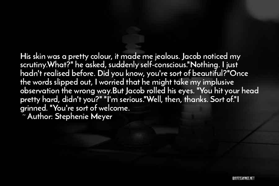 Stephenie Meyer Quotes: His Skin Was A Pretty Colour, It Made Me Jealous. Jacob Noticed My Scrutiny.what? He Asked, Suddenly Self-conscious.nothing. I Just