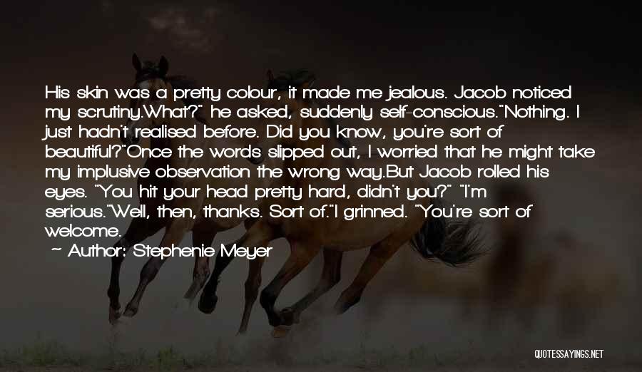 Stephenie Meyer Quotes: His Skin Was A Pretty Colour, It Made Me Jealous. Jacob Noticed My Scrutiny.what? He Asked, Suddenly Self-conscious.nothing. I Just