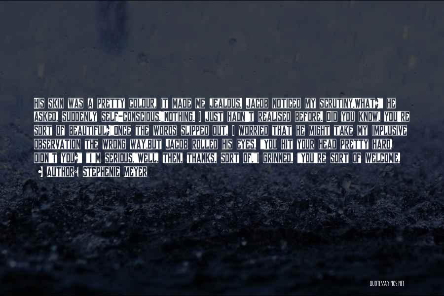 Stephenie Meyer Quotes: His Skin Was A Pretty Colour, It Made Me Jealous. Jacob Noticed My Scrutiny.what? He Asked, Suddenly Self-conscious.nothing. I Just