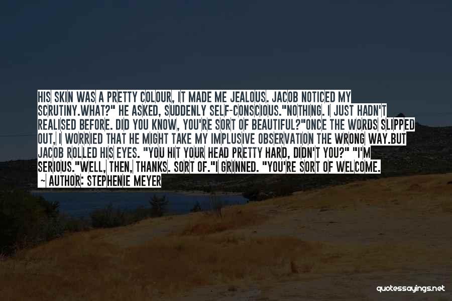 Stephenie Meyer Quotes: His Skin Was A Pretty Colour, It Made Me Jealous. Jacob Noticed My Scrutiny.what? He Asked, Suddenly Self-conscious.nothing. I Just