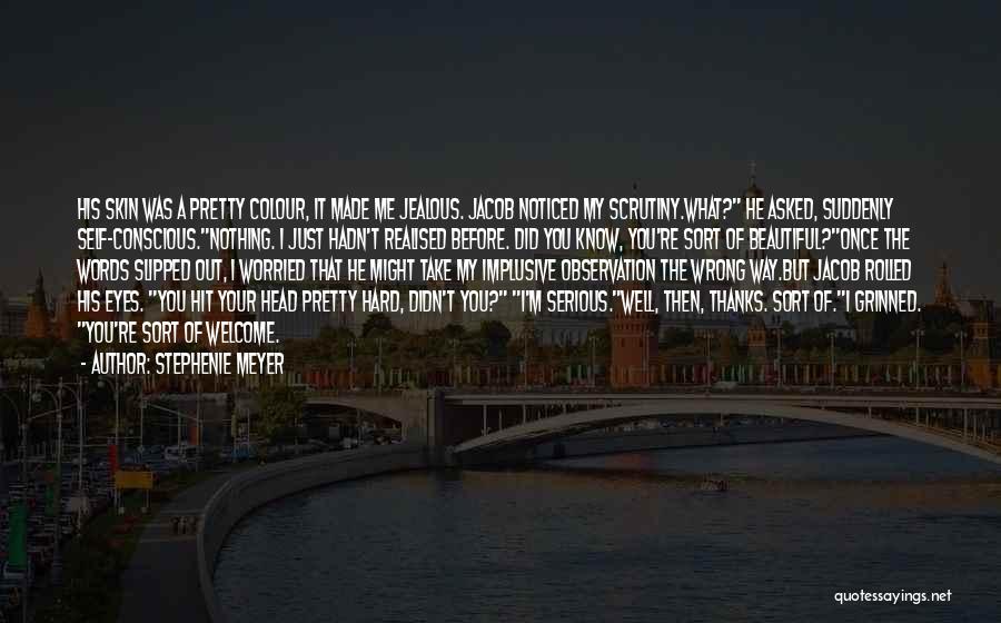 Stephenie Meyer Quotes: His Skin Was A Pretty Colour, It Made Me Jealous. Jacob Noticed My Scrutiny.what? He Asked, Suddenly Self-conscious.nothing. I Just