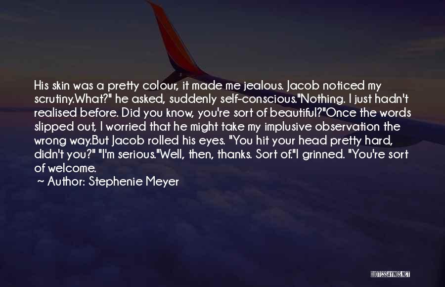 Stephenie Meyer Quotes: His Skin Was A Pretty Colour, It Made Me Jealous. Jacob Noticed My Scrutiny.what? He Asked, Suddenly Self-conscious.nothing. I Just