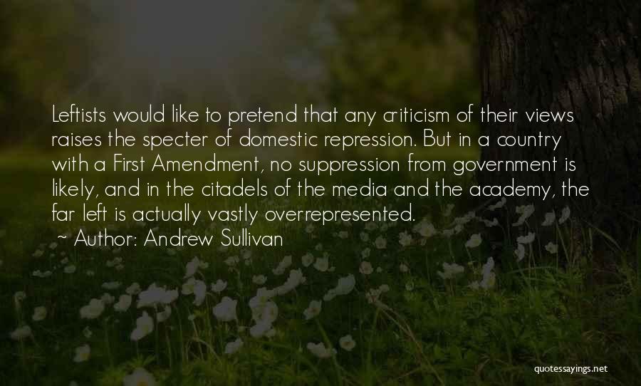 Andrew Sullivan Quotes: Leftists Would Like To Pretend That Any Criticism Of Their Views Raises The Specter Of Domestic Repression. But In A