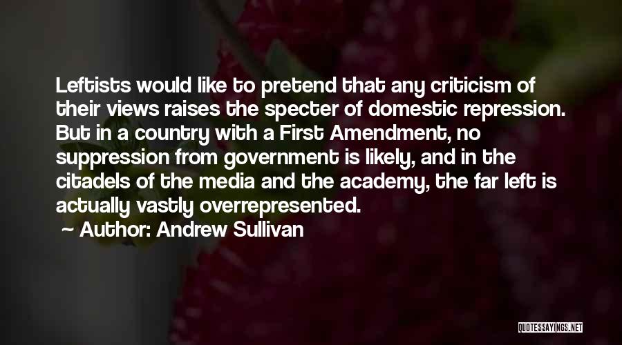 Andrew Sullivan Quotes: Leftists Would Like To Pretend That Any Criticism Of Their Views Raises The Specter Of Domestic Repression. But In A