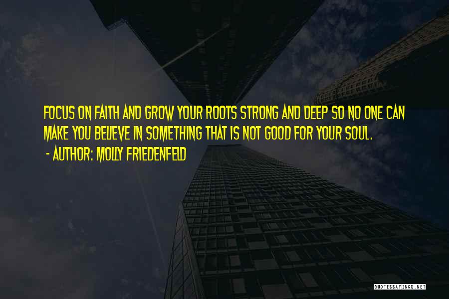 Molly Friedenfeld Quotes: Focus On Faith And Grow Your Roots Strong And Deep So No One Can Make You Believe In Something That