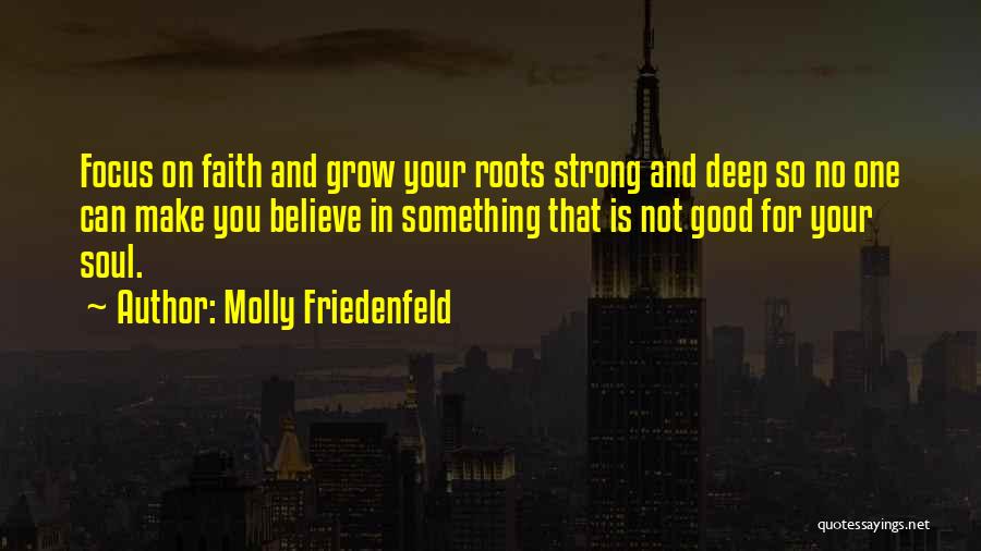 Molly Friedenfeld Quotes: Focus On Faith And Grow Your Roots Strong And Deep So No One Can Make You Believe In Something That