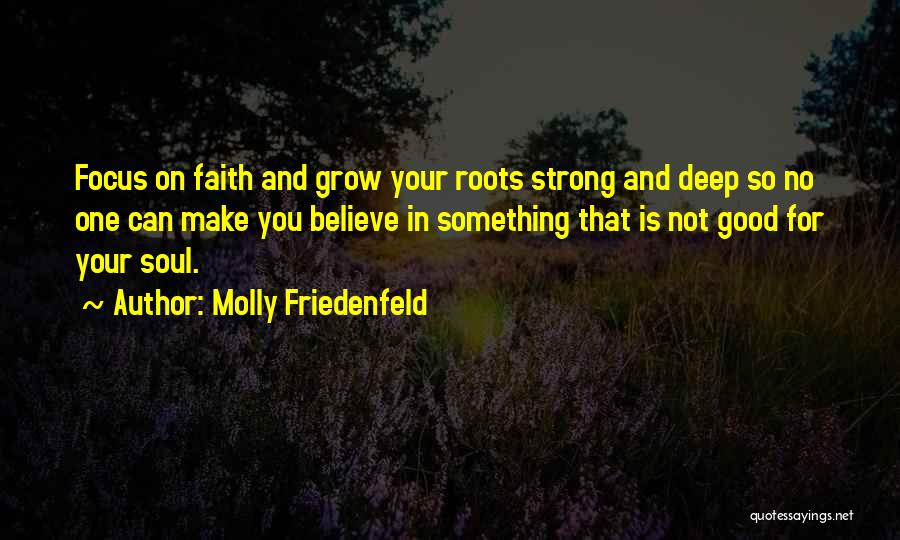 Molly Friedenfeld Quotes: Focus On Faith And Grow Your Roots Strong And Deep So No One Can Make You Believe In Something That