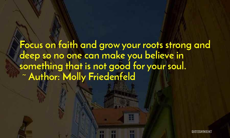 Molly Friedenfeld Quotes: Focus On Faith And Grow Your Roots Strong And Deep So No One Can Make You Believe In Something That