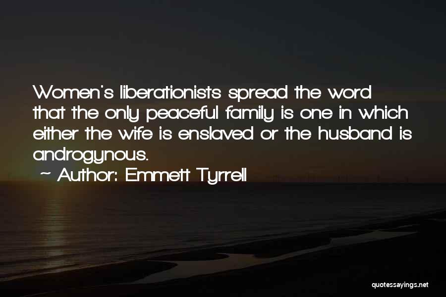 Emmett Tyrrell Quotes: Women's Liberationists Spread The Word That The Only Peaceful Family Is One In Which Either The Wife Is Enslaved Or