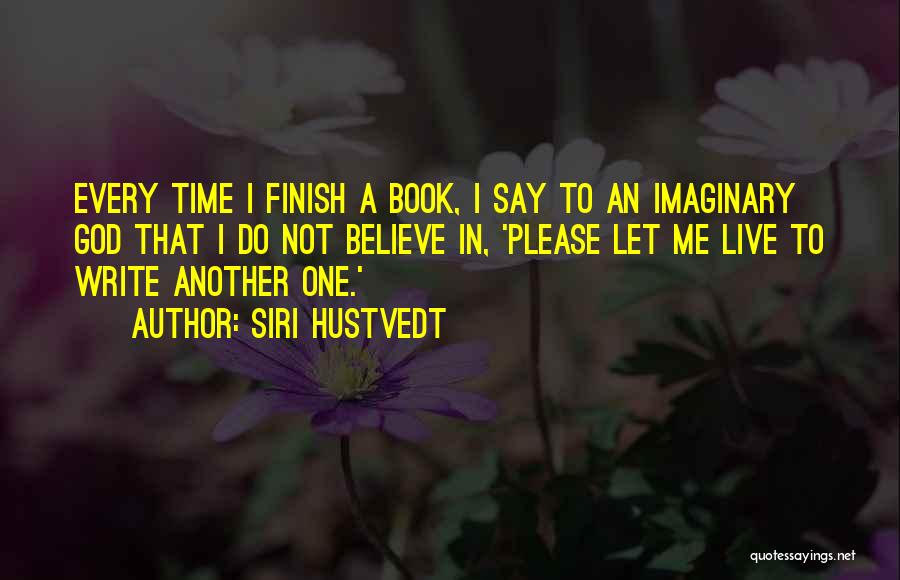 Siri Hustvedt Quotes: Every Time I Finish A Book, I Say To An Imaginary God That I Do Not Believe In, 'please Let