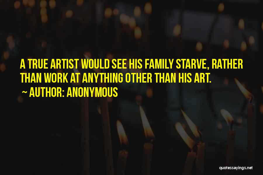 Anonymous Quotes: A True Artist Would See His Family Starve, Rather Than Work At Anything Other Than His Art.