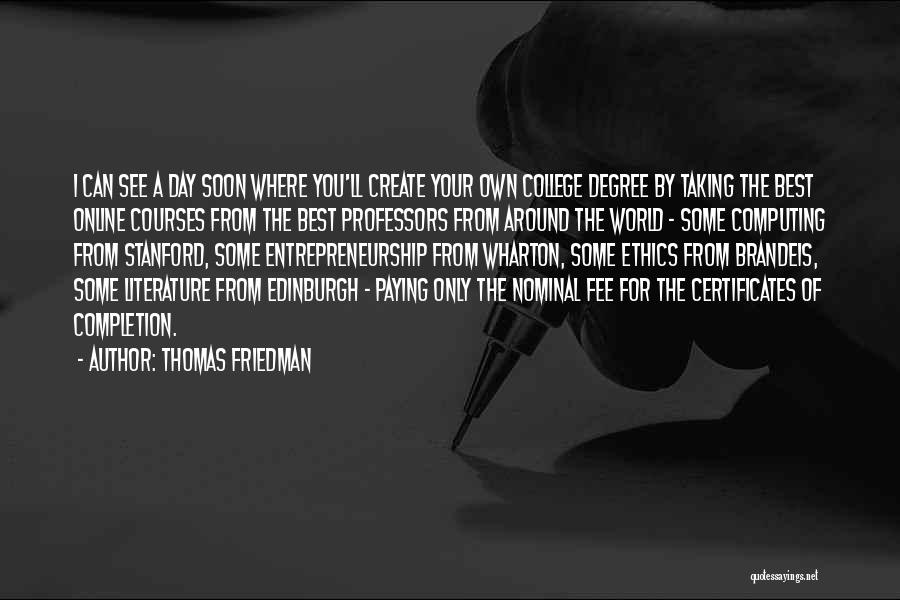 Thomas Friedman Quotes: I Can See A Day Soon Where You'll Create Your Own College Degree By Taking The Best Online Courses From